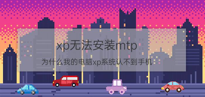 xp无法安装mtp 为什么我的电脑xp系统认不到手机？